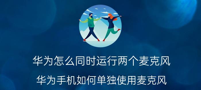 华为怎么同时运行两个麦克风 华为手机如何单独使用麦克风？